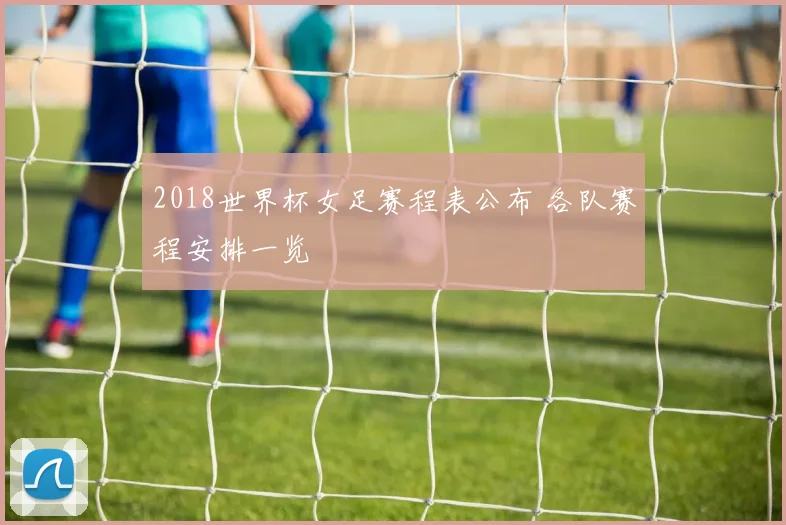 2018世界杯女足赛程表公布 各队赛程安排一览