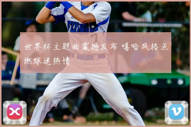 世界杯主题曲震撼发布 嘻哈风格点燃球迷热情