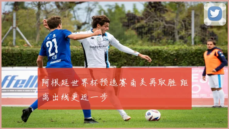 阿根廷世界杯预选赛南美再取胜 距离出线更近一步