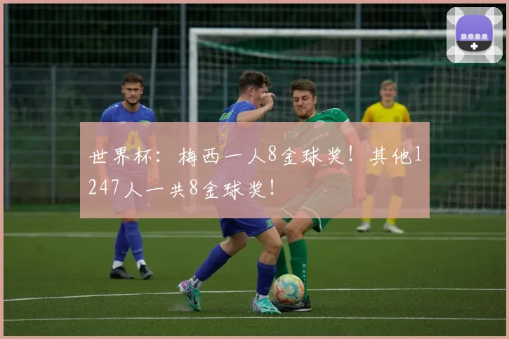 世界杯:梅西一人8金球奖!其他1247人一共8金球奖!