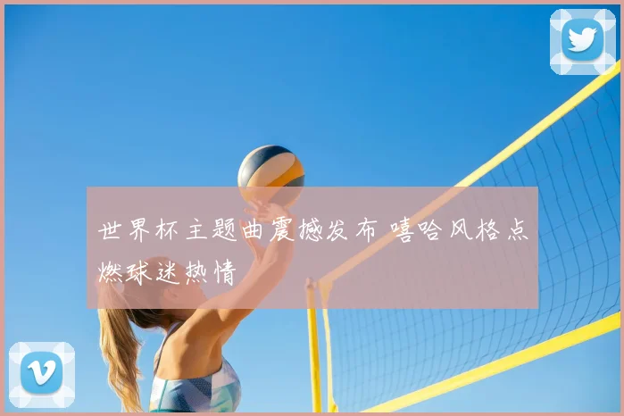 世界杯主题曲震撼发布 嘻哈风格点燃球迷热情