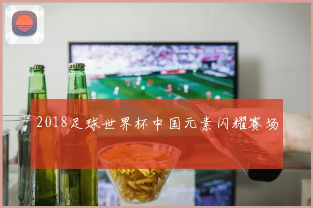 2018足球世界杯中国元素闪耀赛场