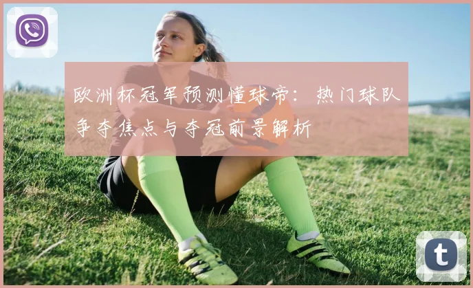 欧洲杯冠军预测懂球帝：热门球队争夺焦点与夺冠前景解析