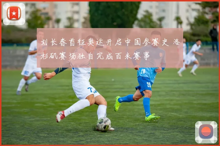 刘长春首征奥运开启中国参赛史 洛杉矶赛场独自完成百米赛事