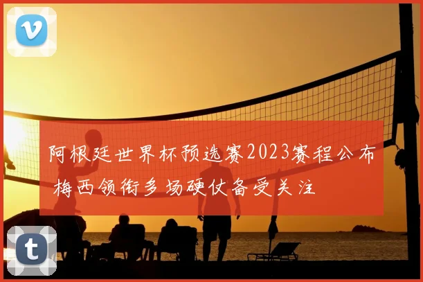 阿根廷世界杯预选赛2023赛程公布 梅西领衔多场硬仗备受关注