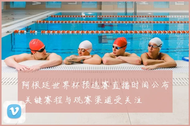 阿根廷世界杯预选赛直播时间公布 关键赛程与观赛渠道受关注