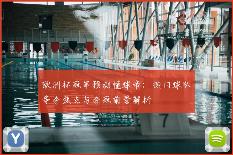 欧洲杯冠军预测懂球帝：热门球队争夺焦点与夺冠前景解析