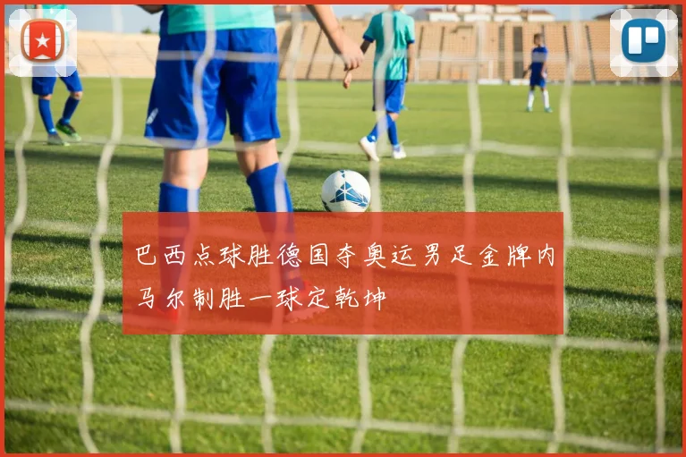 巴西点球胜德国夺奥运男足金牌内马尔制胜一球定乾坤