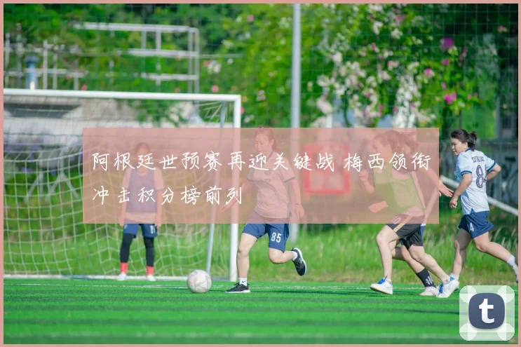 阿根廷世预赛再迎关键战 梅西领衔冲击积分榜前列