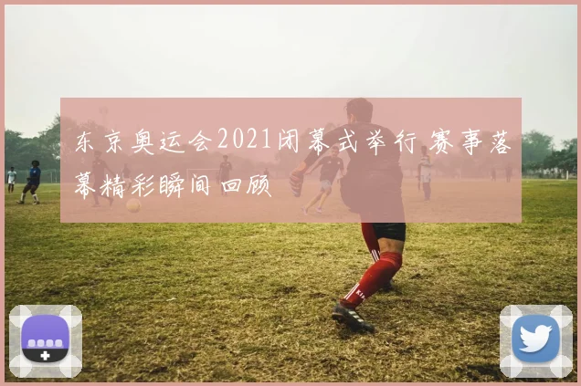 东京奥运会2021闭幕式举行 赛事落幕精彩瞬间回顾