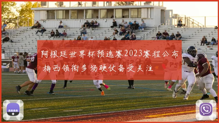 阿根廷世界杯预选赛2023赛程公布 梅西领衔多场硬仗备受关注
