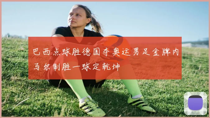 巴西点球胜德国夺奥运男足金牌内马尔制胜一球定乾坤