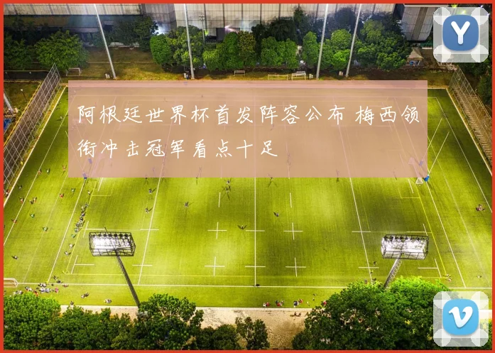 阿根廷世界杯首发阵容公布 梅西领衔冲击冠军看点十足