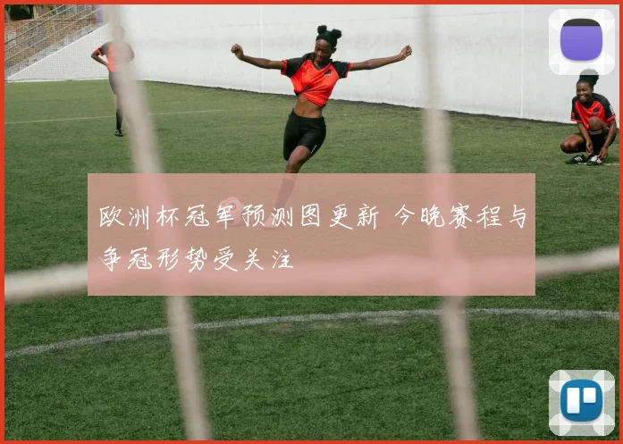 欧洲杯冠军预测图更新 今晚赛程与争冠形势受关注