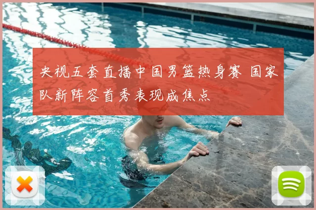 央视五套直播中国男篮热身赛 国家队新阵容首秀表现成焦点