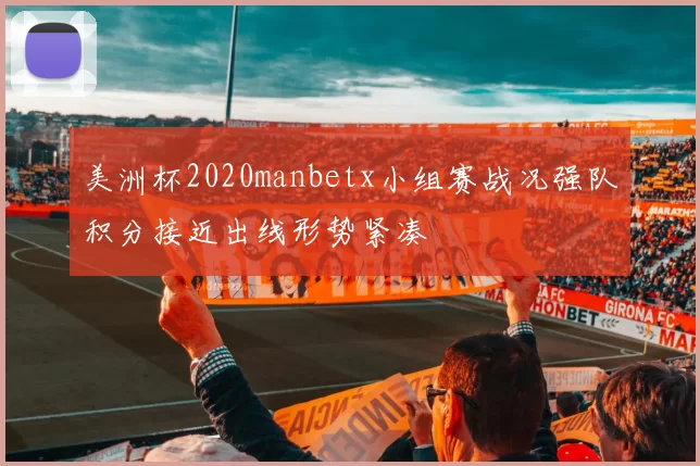 美洲杯2020manbetx小组赛战况强队积分接近出线形势紧凑