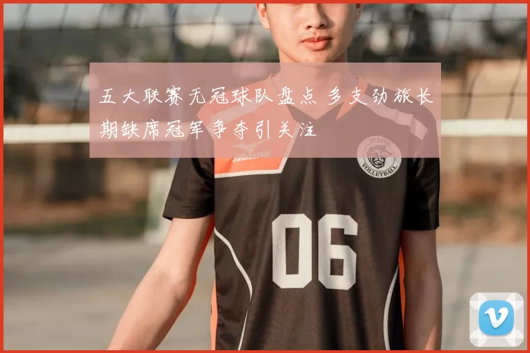 五大联赛无冠球队盘点 多支劲旅长期缺席冠军争夺引关注