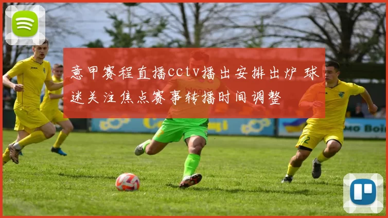 意甲赛程直播cctv播出安排出炉 球迷关注焦点赛事转播时间调整