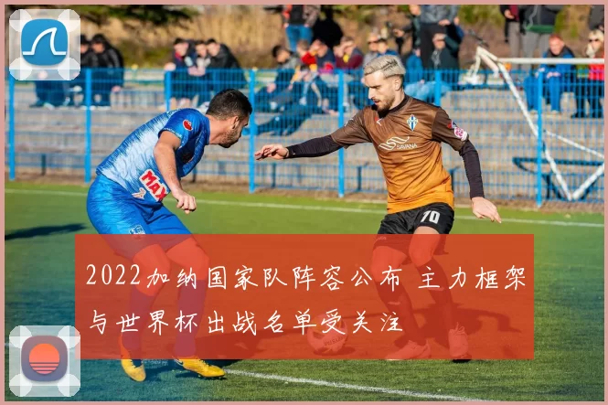 2022加纳国家队阵容公布 主力框架与世界杯出战名单受关注