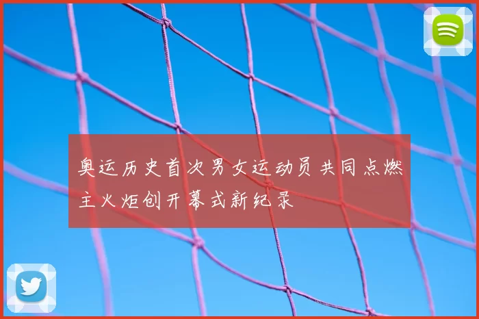 奥运历史首次男女运动员共同点燃主火炬创开幕式新纪录