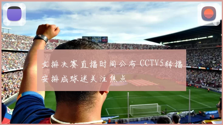 女排决赛直播时间公布 CCTV5转播安排成球迷关注焦点