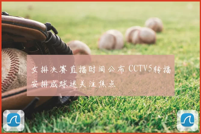 女排决赛直播时间公布 CCTV5转播安排成球迷关注焦点