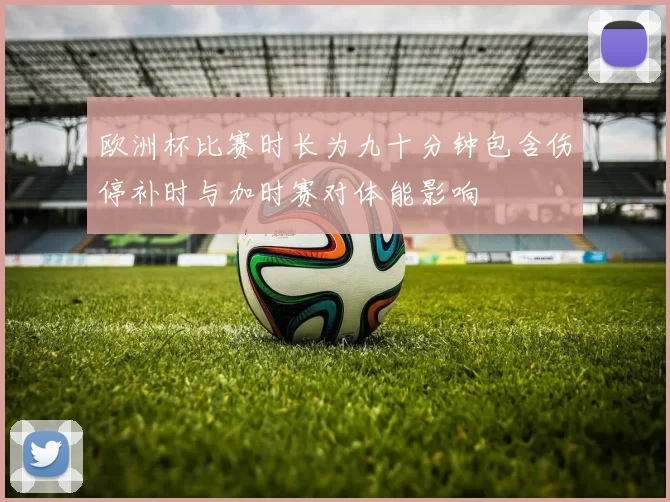 欧洲杯比赛时长为九十分钟包含伤停补时与加时赛对体能影响