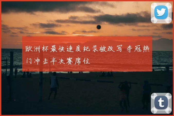 欧洲杯最快速度纪录被改写 夺冠热门冲击半决赛席位