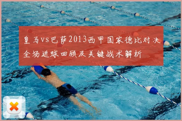 皇马vs巴萨2013西甲国家德比对决全场进球回顾及关键战术解析