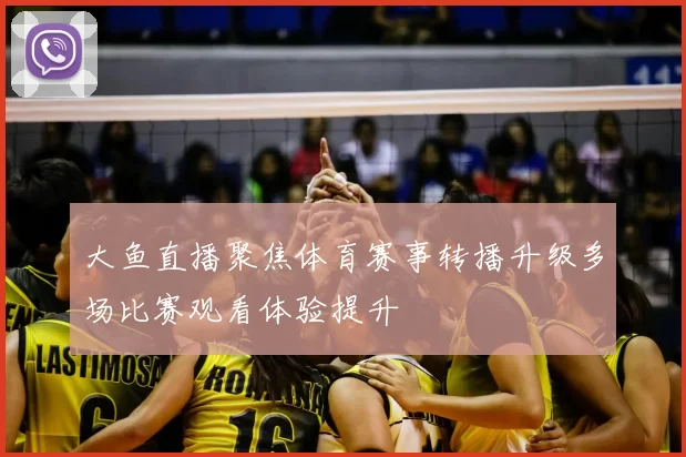 大鱼直播聚焦体育赛事转播升级多场比赛观看体验提升