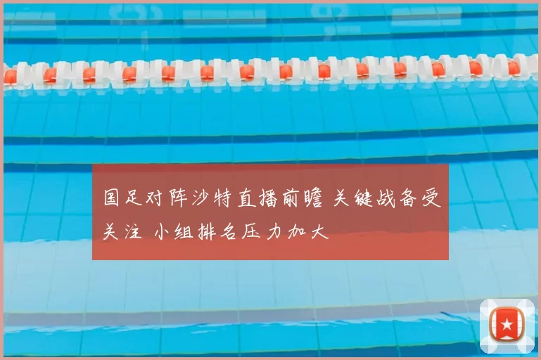 国足对阵沙特直播前瞻 关键战备受关注 小组排名压力加大