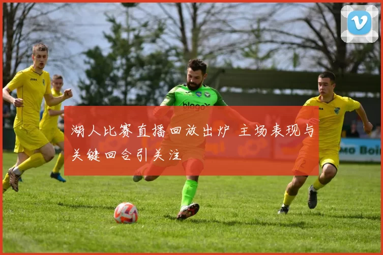 湖人比赛直播回放出炉 主场表现与关键回合引关注