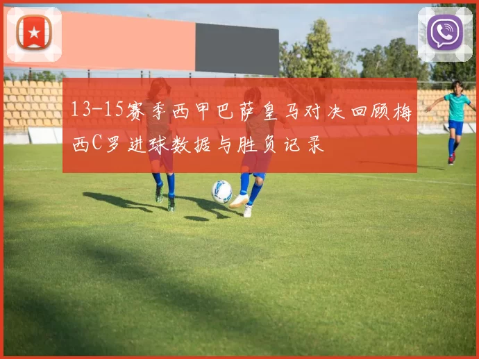 13-15赛季西甲巴萨皇马对决回顾梅西C罗进球数据与胜负记录