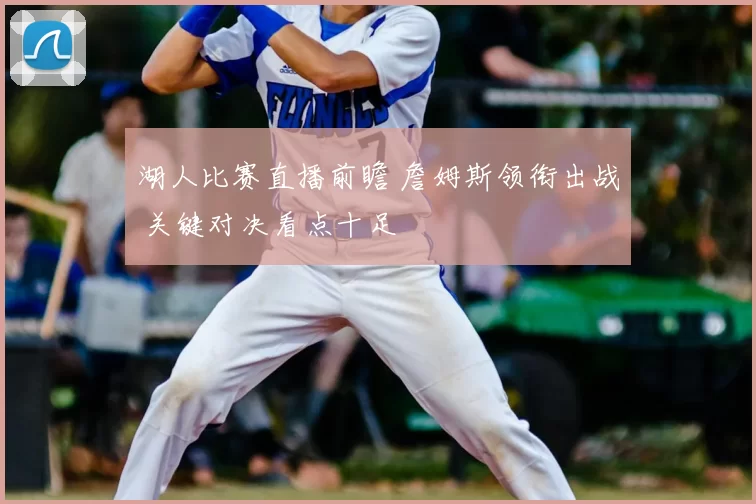 湖人比赛直播前瞻 詹姆斯领衔出战 关键对决看点十足