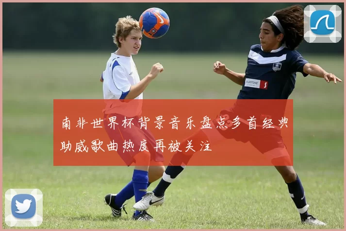 南非世界杯背景音乐盘点多首经典助威歌曲热度再被关注