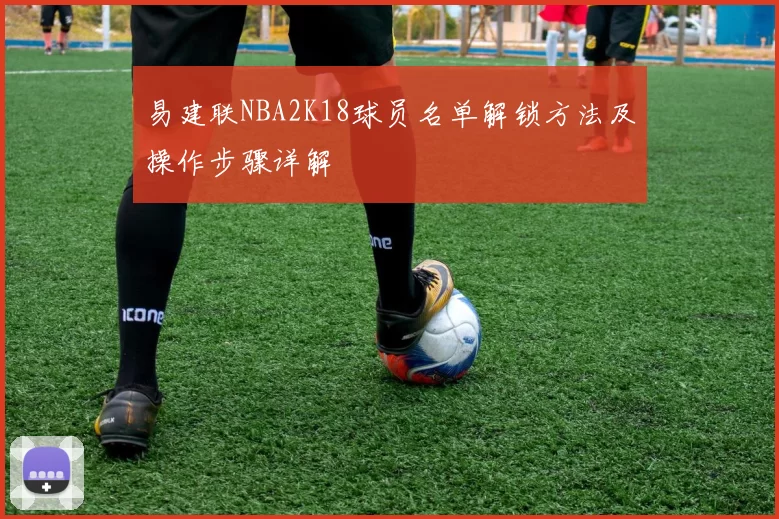 易建联NBA2K18球员名单解锁方法及操作步骤详解