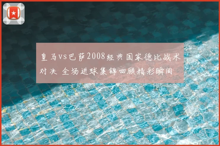 皇马vs巴萨2008经典国家德比战术对决 全场进球集锦回顾精彩瞬间