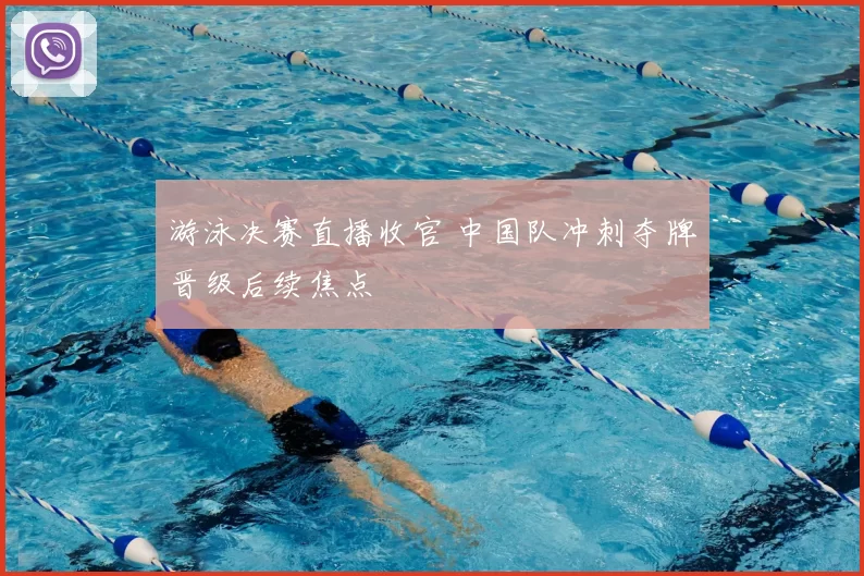 游泳决赛直播收官 中国队冲刺夺牌晋级后续焦点