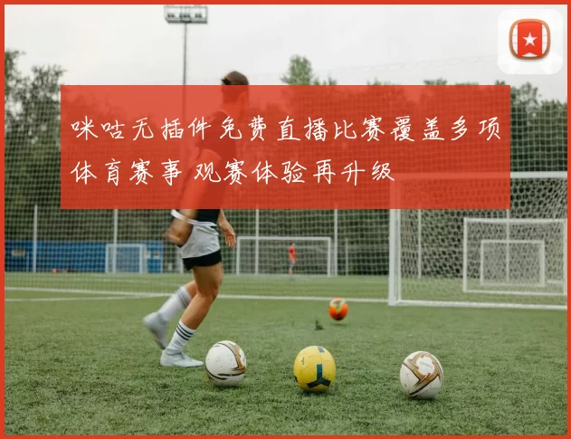 咪咕无插件免费直播比赛覆盖多项体育赛事 观赛体验再升级