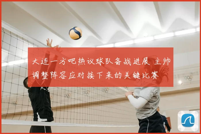 大连一方吧热议球队备战进展 主帅调整阵容应对接下来的关键比赛