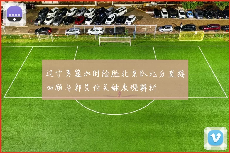 辽宁男篮加时险胜北京队比分直播回顾与郭艾伦关键表现解析