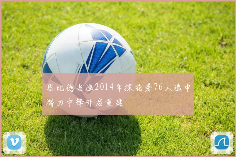 恩比德当选2014年探花秀76人选中潜力中锋开启重建