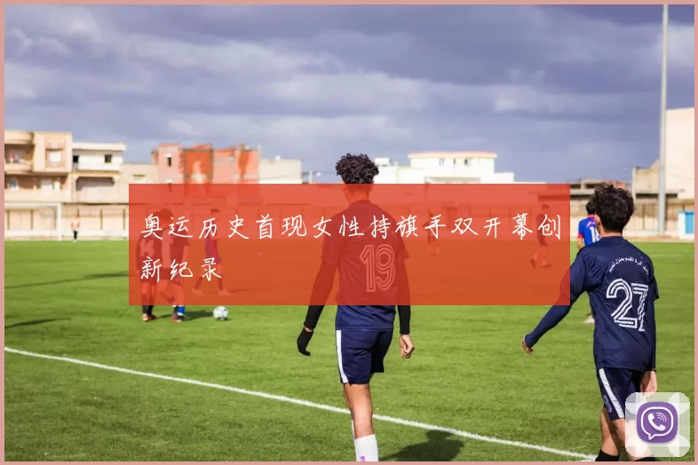 奥运历史首现女性持旗手双开幕创新纪录