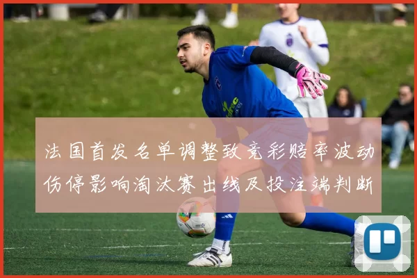法国首发名单调整致竞彩赔率波动伤停影响淘汰赛出线及投注端判断