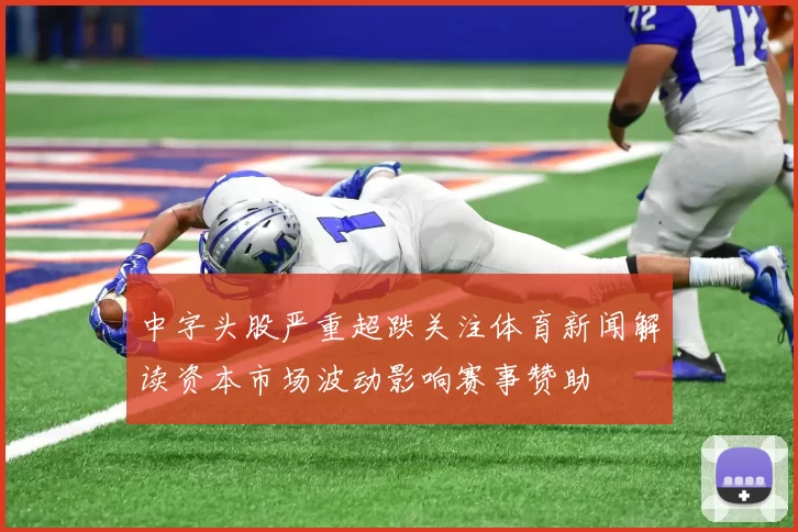 中字头股严重超跌关注体育新闻解读资本市场波动影响赛事赞助
