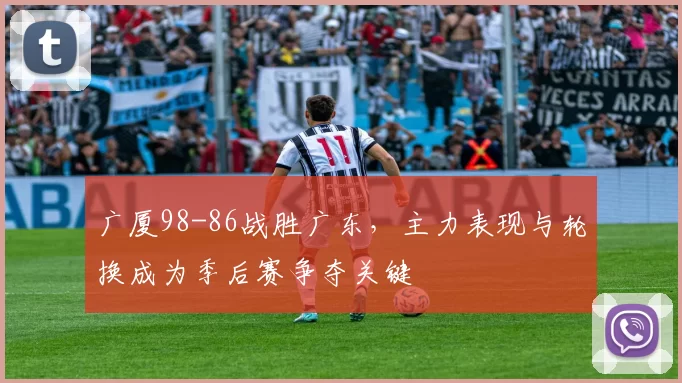 广厦98-86战胜广东，主力表现与轮换成为季后赛争夺关键