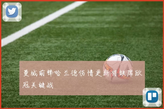 曼城前锋哈兰德伤情更新将缺席欧冠关键战