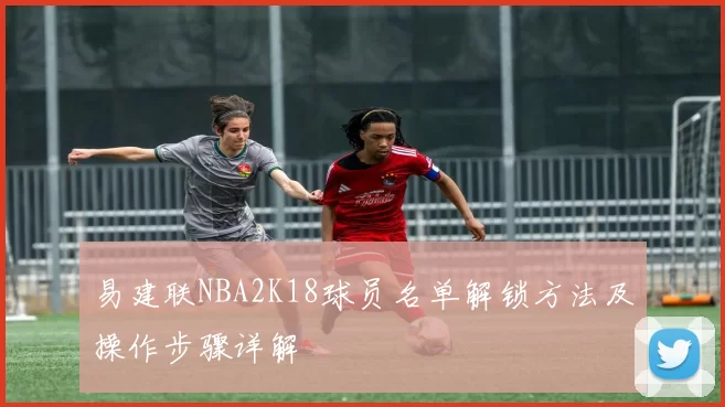 易建联NBA2K18球员名单解锁方法及操作步骤详解