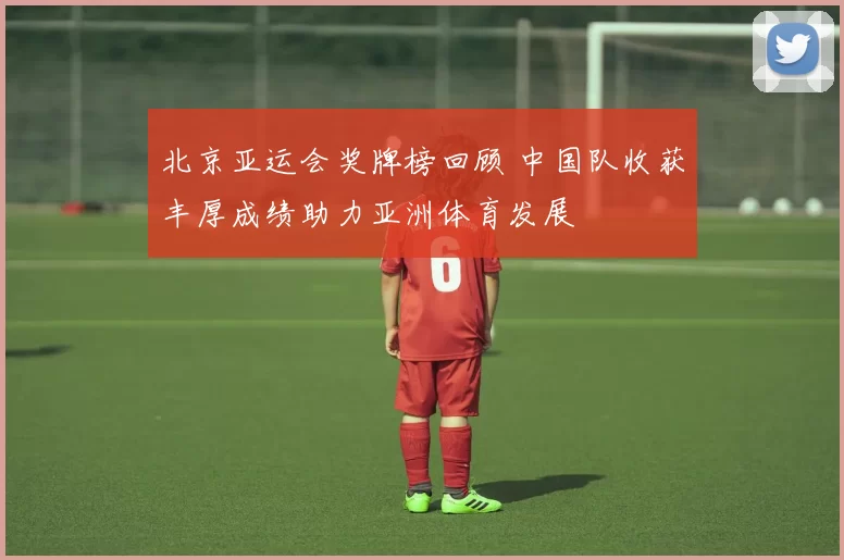 北京亚运会奖牌榜回顾 中国队收获丰厚成绩助力亚洲体育发展