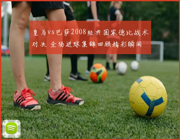 皇马vs巴萨2008经典国家德比战术对决 全场进球集锦回顾精彩瞬间